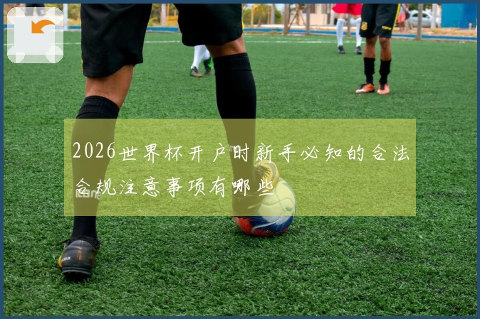 2026世界杯开户时新手必知的合法合规注意事项有哪些