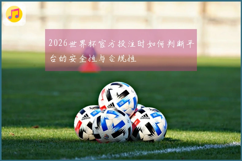 2026世界杯官方投注时如何判断平台的安全性与合规性