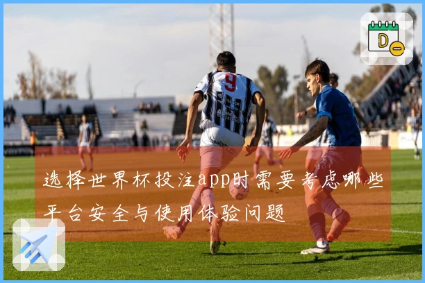 选择世界杯投注app时需要考虑哪些平台安全与使用体验问题