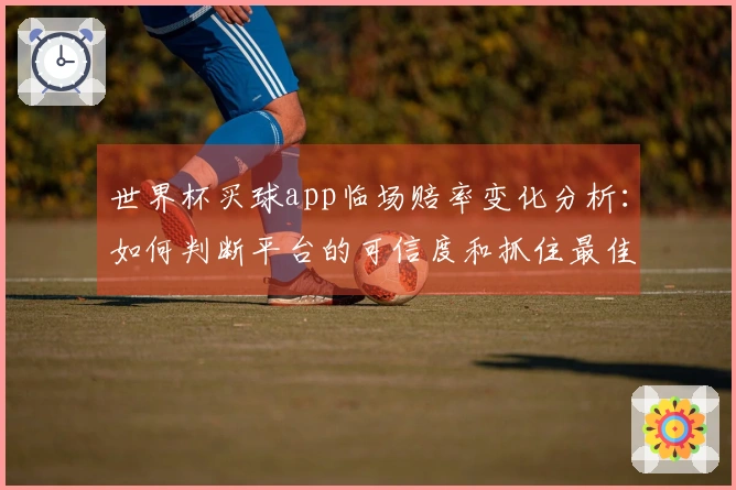 世界杯买球app临场赔率变化分析：如何判断平台的可信度和抓住最佳投注时机