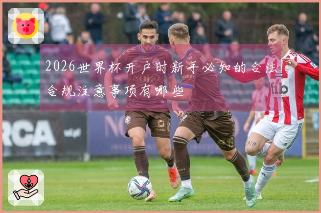 2026世界杯开户时新手必知的合法合规注意事项有哪些