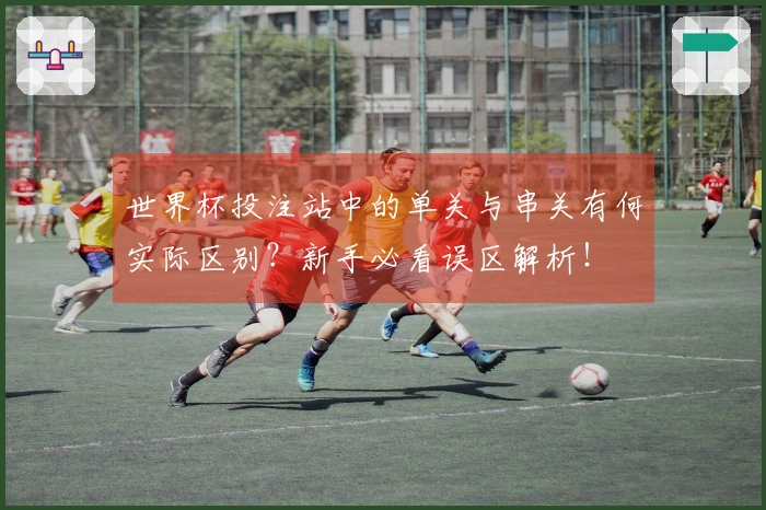 世界杯投注站中的单关与串关有何实际区别？新手必看误区解析！