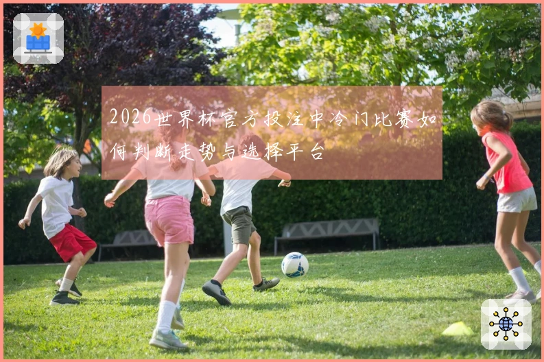 2026世界杯官方投注中冷门比赛如何判断走势与选择平台