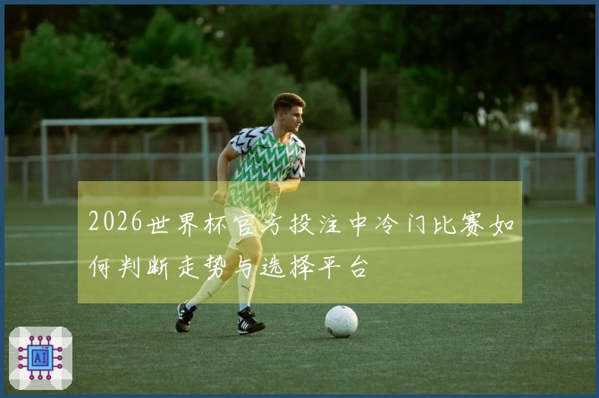 2026世界杯官方投注中冷门比赛如何判断走势与选择平台