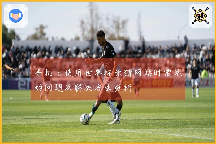 手机上使用世界杯竞猜网站时常见的问题及解决方法分析